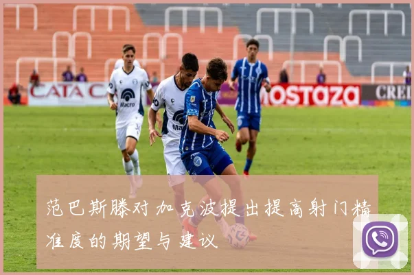 范巴斯滕对加克波提出提高射门精准度的期望与建议