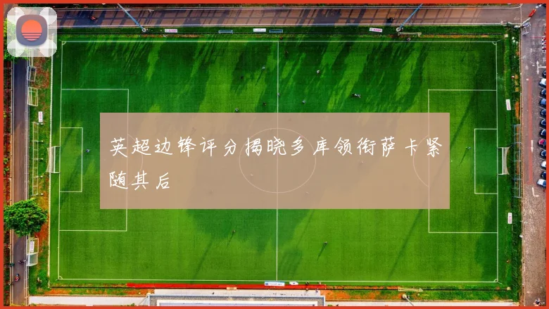 英超边锋评分揭晓多库领衔萨卡紧随其后