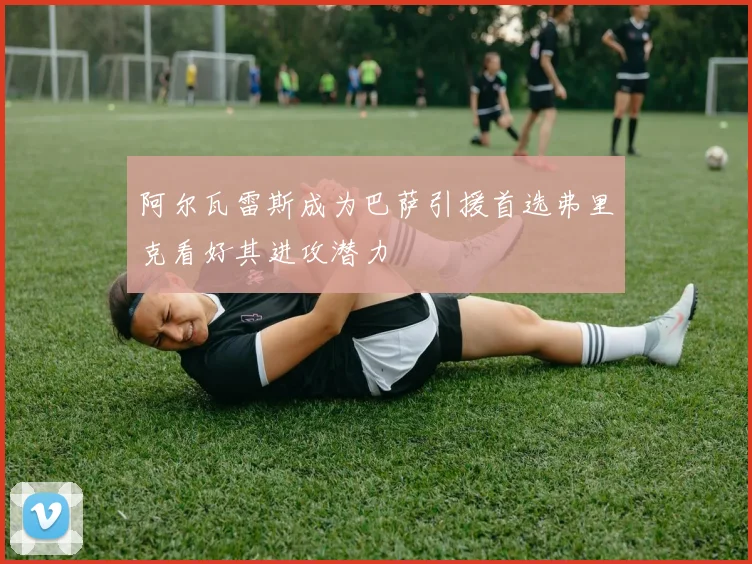 阿尔瓦雷斯成为巴萨引援首选弗里克看好其进攻潜力