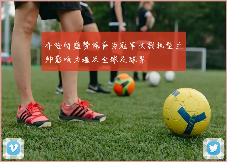 乔哈特盛赞佩普为冠军收割机型主帅影响力遍及全球足球界