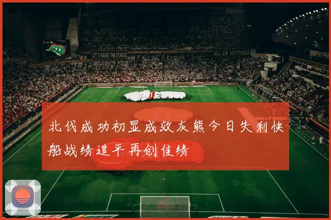 北伐成功初显成效灰熊今日失利快船战绩追平再创佳绩