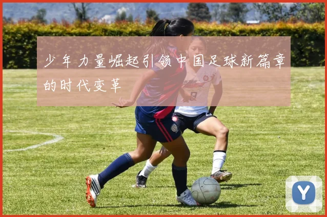 少年力量崛起引领中国足球新篇章的时代变革