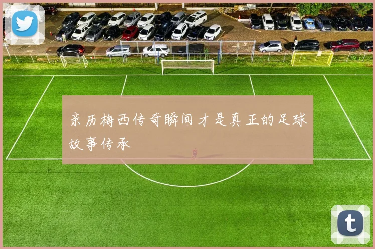 亲历梅西传奇瞬间才是真正的足球故事传承