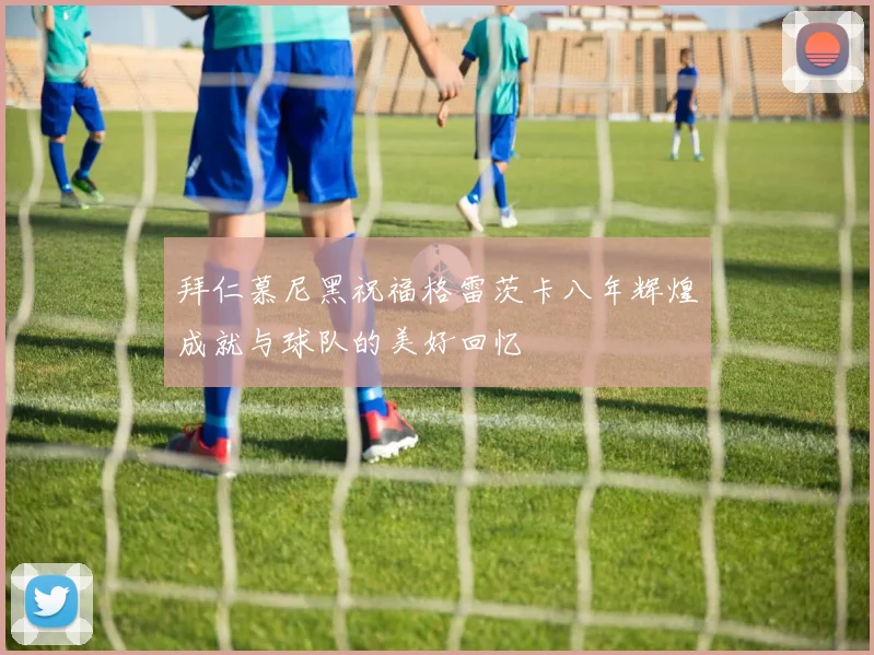 拜仁慕尼黑祝福格雷茨卡八年辉煌成就与球队的美好回忆