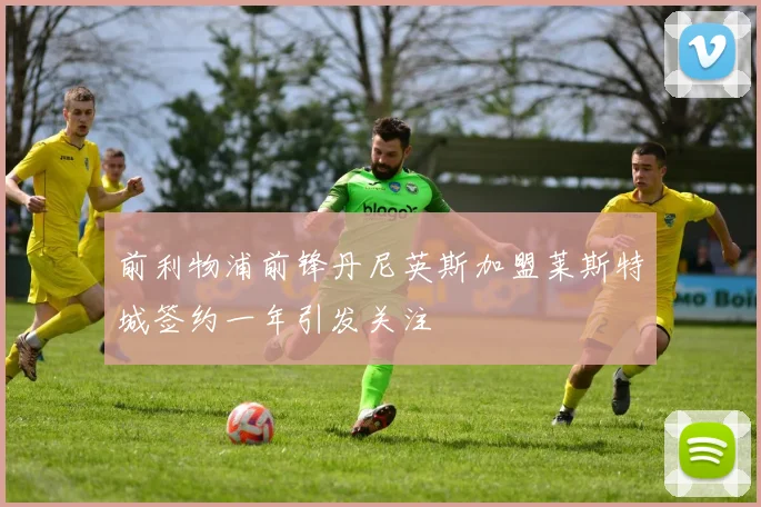前利物浦前锋丹尼英斯加盟莱斯特城签约一年引发关注