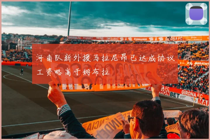 河南队新外援马拉尼昂已达成协议工资略高于姆布拉
