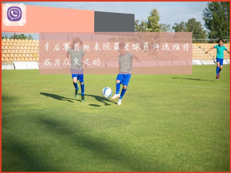 季后赛首轮表现最差球员评选谁将成为众矢之的