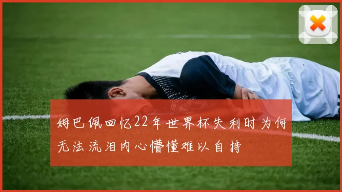姆巴佩回忆22年世界杯失利时为何无法流泪内心懵懂难以自持