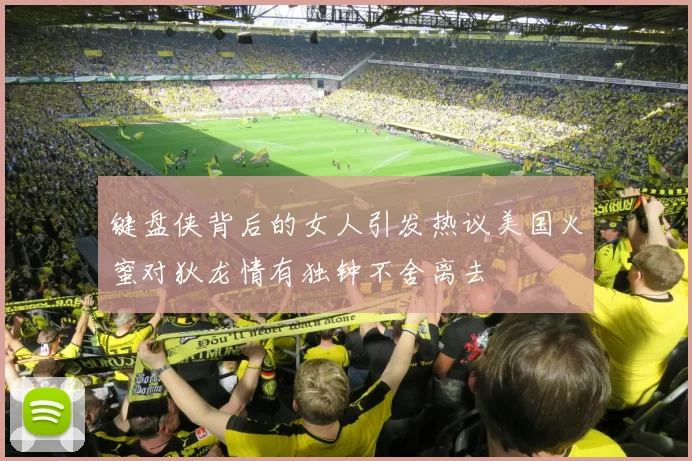 键盘侠背后的女人引发热议美国火蜜对狄龙情有独钟不舍离去