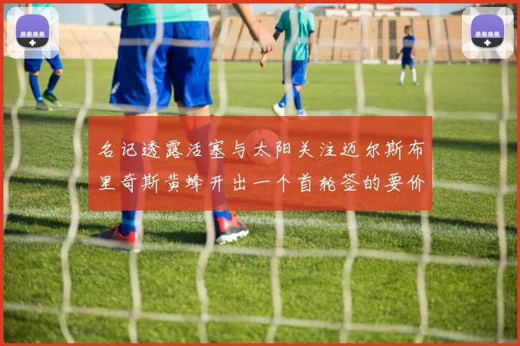 名记透露活塞与太阳关注迈尔斯布里奇斯黄蜂开出一个首轮签的要价