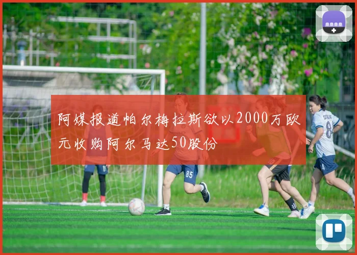阿媒报道帕尔梅拉斯欲以2000万欧元收购阿尔马达50股份