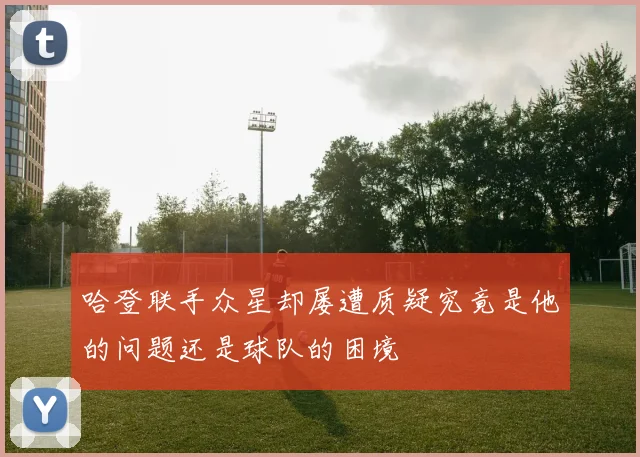 哈登联手众星却屡遭质疑究竟是他的问题还是球队的困境