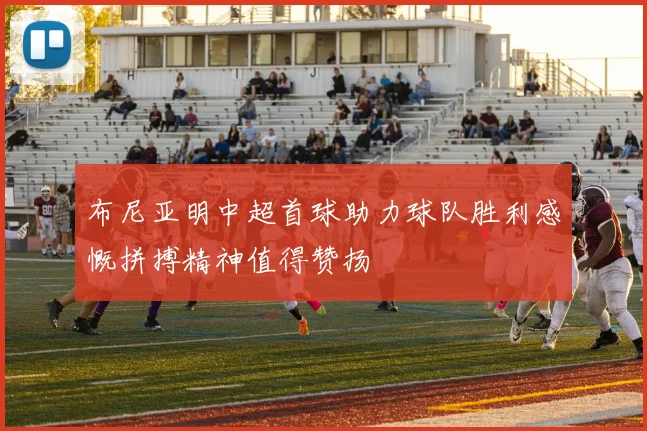 布尼亚明中超首球助力球队胜利感慨拼搏精神值得赞扬