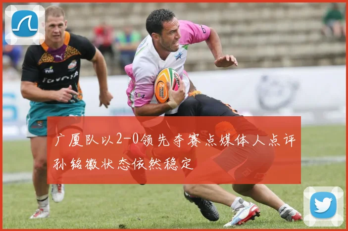 广厦队以2-0领先夺赛点媒体人点评孙铭徽状态依然稳定