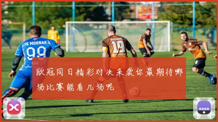 欧冠同日精彩对决来袭你最期待哪场比赛能看几场呢