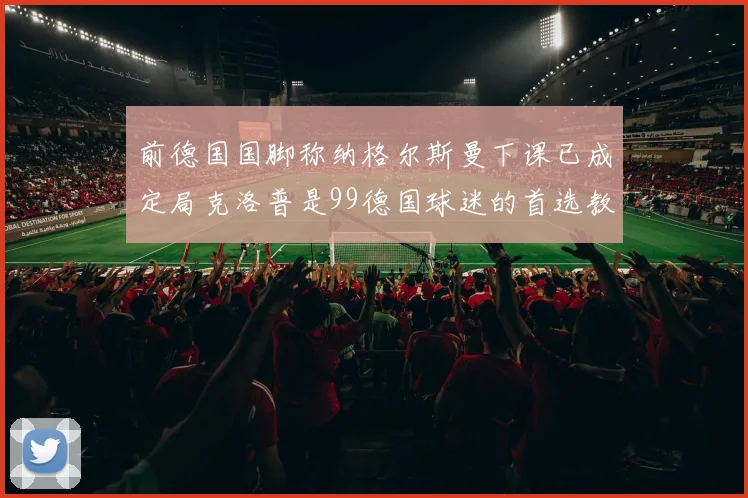 前德国国脚称纳格尔斯曼下课已成定局克洛普是99德国球迷的首选教练