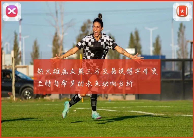 热火雄鹿灰熊三方交易设想字母莫兰特与希罗的未来动向分析
