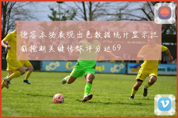 德容本场表现出色数据统计显示拦截抢断关键传球评分达69