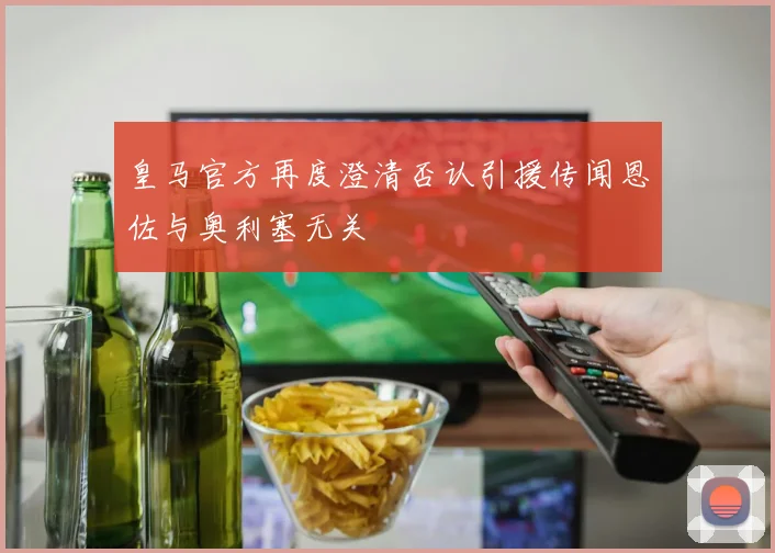 皇马官方再度澄清否认引援传闻恩佐与奥利塞无关