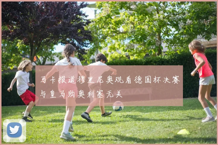 马卡报道穆里尼奥观看德国杯决赛与皇马购奥利塞无关