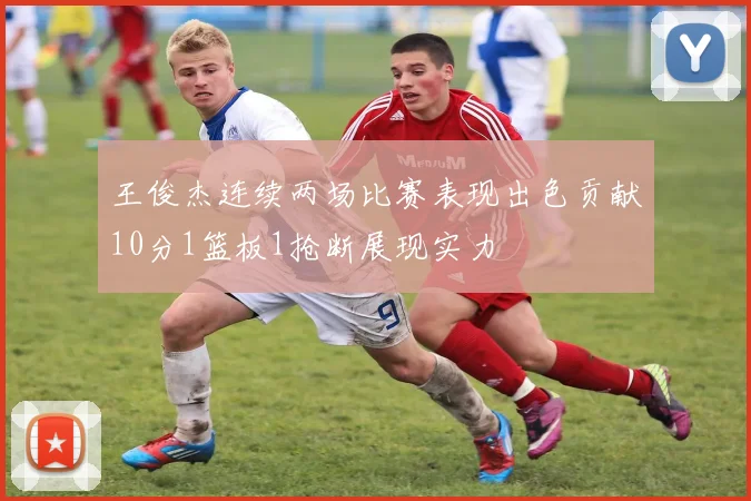 王俊杰连续两场比赛表现出色贡献10分1篮板1抢断展现实力