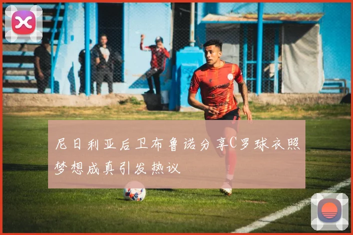 尼日利亚后卫布鲁诺分享C罗球衣照梦想成真引发热议
