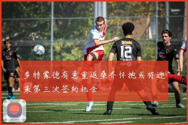 多特蒙德有意重返桑乔怀抱或将迎来第三次签约机会