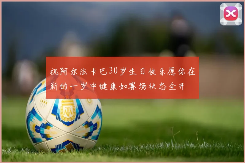 祝阿尔法卡巴30岁生日快乐愿你在新的一岁中健康如赛场状态全开