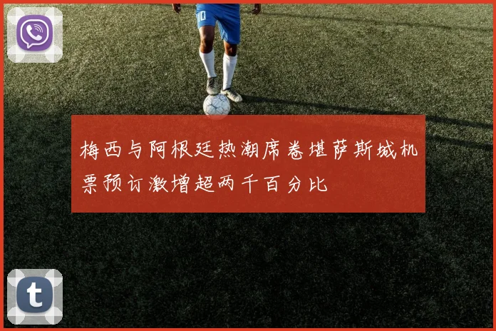 梅西与阿根廷热潮席卷堪萨斯城机票预订激增超两千百分比