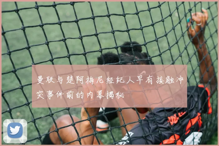 曼联与楚阿梅尼经纪人早有接触冲突事件前的内幕揭秘