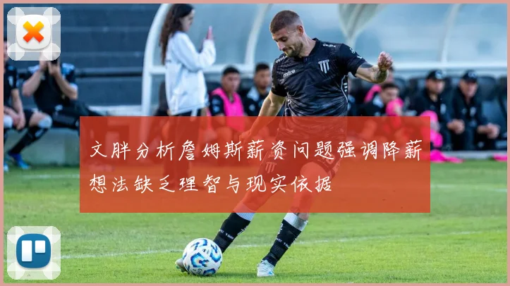 文胖分析詹姆斯薪资问题强调降薪想法缺乏理智与现实依据