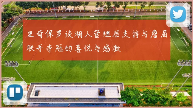 里奇保罗谈湖人管理层支持与詹眉联手夺冠的喜悦与感激