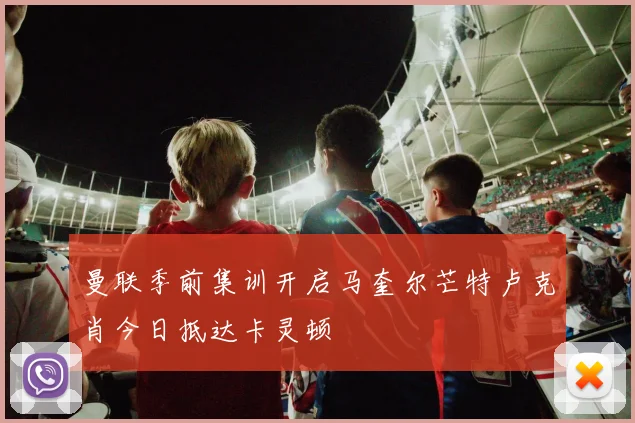 曼联季前集训开启马奎尔芒特卢克肖今日抵达卡灵顿